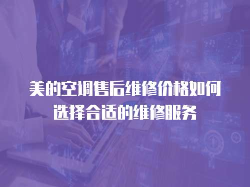 美的空調(diào)售后維修價(jià)格如何選擇合適的維修服務(wù)