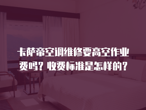 卡薩帝空調(diào)維修要高空作業(yè)費(fèi)嗎？收費(fèi)標(biāo)準(zhǔn)是怎樣的？