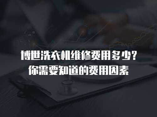 博世洗衣機維修費用多少？你需要知道的費用因素