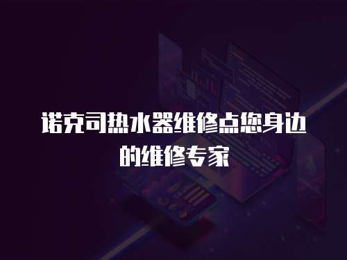 諾克司熱水器維修點您身邊的維修專家