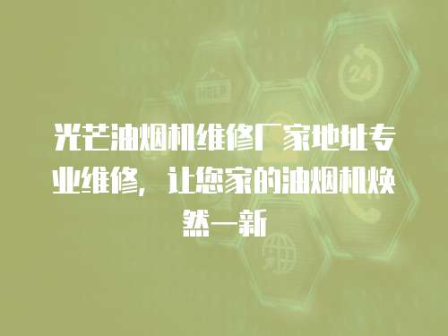 光芒油煙機維修廠家地址專業維修，讓您家的油煙機煥然一新