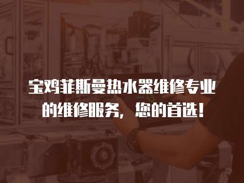 寶雞菲斯曼熱水器維修專業的維修服務，您的首選！