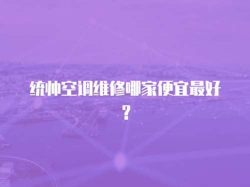 統帥空調維修哪家便宜最好？