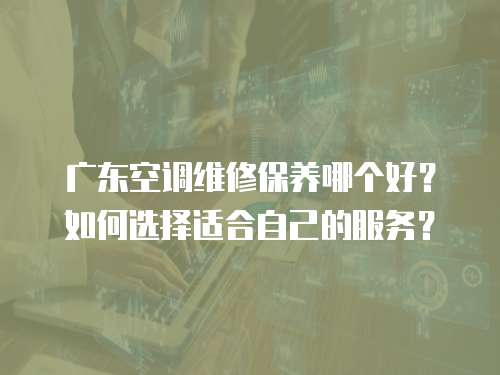 廣東空調(diào)維修保養(yǎng)哪個(gè)好？如何選擇適合自己的服務(wù)？