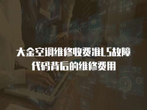 大金空調(diào)維修收費(fèi)準(zhǔn)L5故障代碼背后的維修費(fèi)用