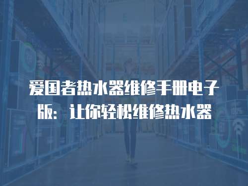 愛國者熱水器維修手冊電子版：讓你輕松維修熱水器