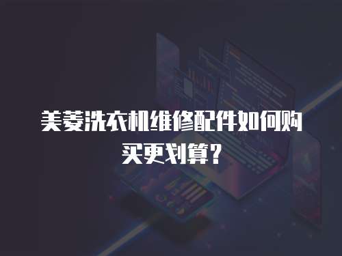 美菱洗衣機維修配件如何購買更劃算？