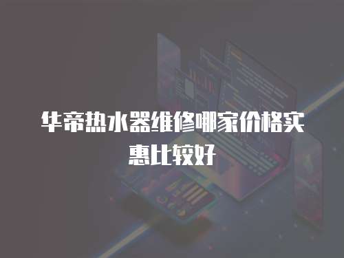 華帝熱水器維修哪家價(jià)格實(shí)惠比較好