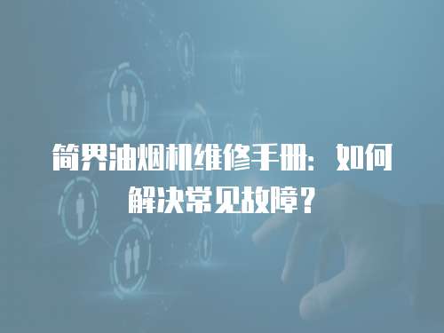 簡(jiǎn)界油煙機(jī)維修手冊(cè)：如何解決常見(jiàn)故障？