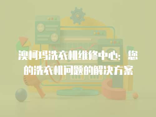 澳柯瑪洗衣機維修中心：您的洗衣機問題的解決方案