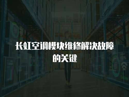 長虹空調(diào)模塊維修解決故障的關(guān)鍵