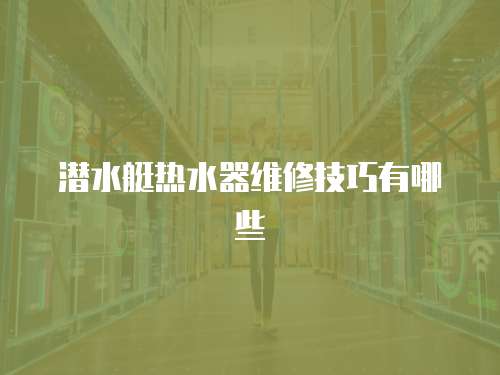 潛水艇熱水器維修技巧有哪些
