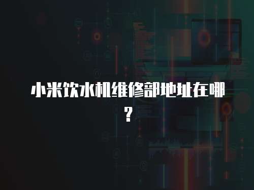 小米飲水機維修部地址在哪？