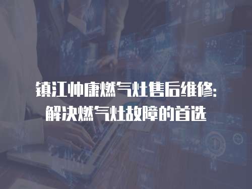 鎮(zhèn)江帥康燃?xì)庠钍酆缶S修：解決燃?xì)庠罟收系氖走x