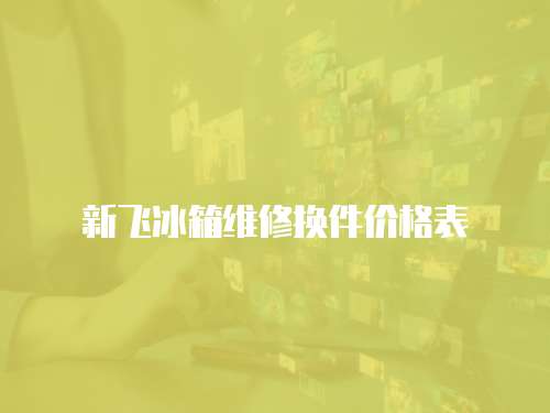 新飛冰箱維修換件價格表