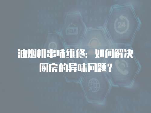 油煙機串味維修：如何解決廚房的異味問題？