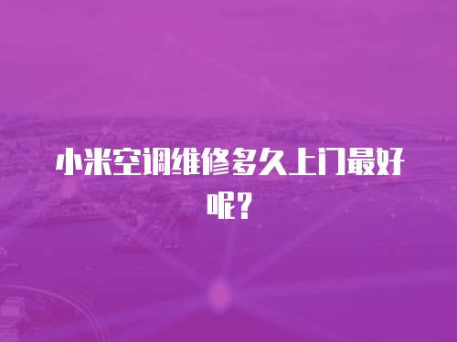 小米空調(diào)維修多久上門最好呢？