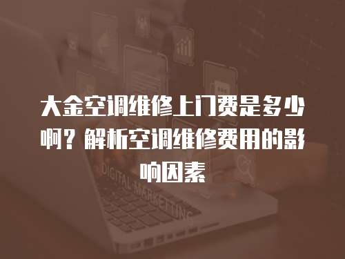 大金空調維修上門費是多少啊？解析空調維修費用的影響因素