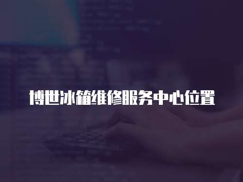 博世冰箱維修服務中心位置