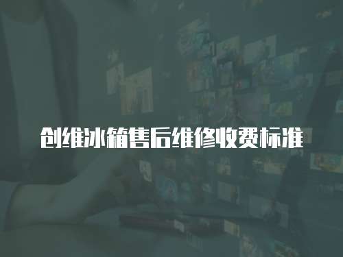 創(chuàng)維冰箱售后維修收費標(biāo)準(zhǔn)