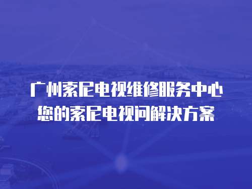 廣州索尼電視維修服務(wù)中心您的索尼電視問解決方案