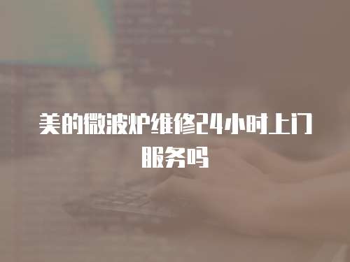 美的微波爐維修24小時上門服務嗎