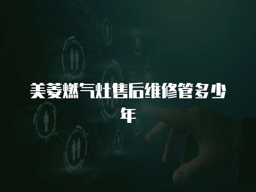 美菱燃氣灶售后維修管多少年