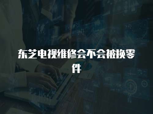 東芝電視維修會(huì)不會(huì)被換零件