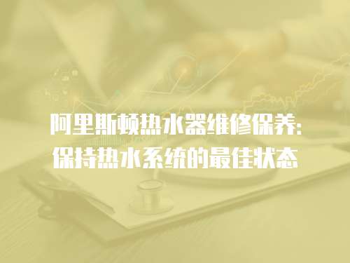 阿里斯頓熱水器維修保養：保持熱水系統的最佳狀態