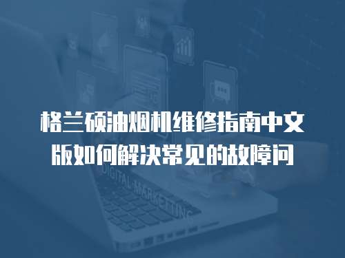 格蘭碩油煙機維修指南中文版如何解決常見的故障問