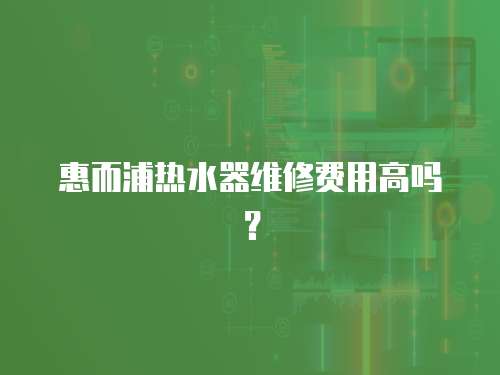 惠而浦熱水器維修費用高嗎？