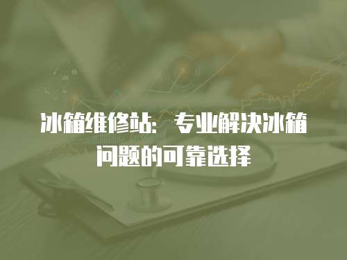 冰箱維修站：專業解決冰箱問題的可靠選擇