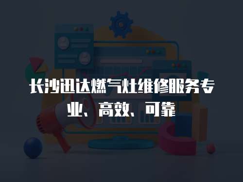 長沙迅達燃氣灶維修服務專業、高效、可靠