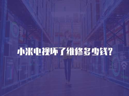 小米電視壞了維修多少錢？