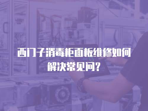 西門子消毒柜面板維修如何解決常見問？