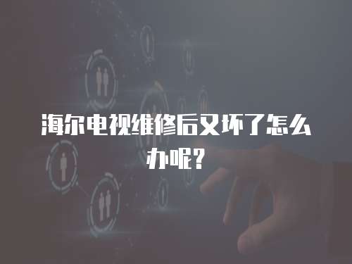 海爾電視維修后又壞了怎么辦呢？