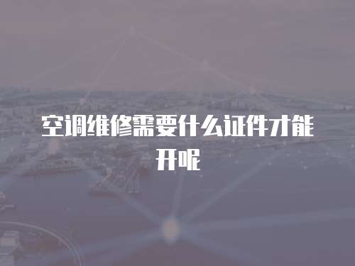 空調(diào)維修需要什么證件才能開呢
