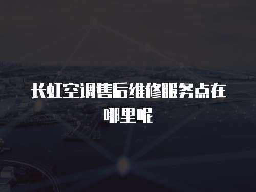 長虹空調售后維修服務點在哪里呢