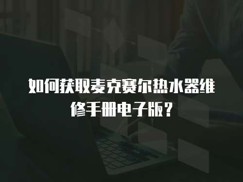 如何獲取麥克賽爾熱水器維修手冊電子版？