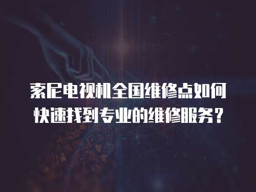 索尼電視機全國維修點如何快速找到專業(yè)的維修服務(wù)？