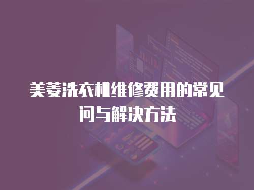 美菱洗衣機(jī)維修費(fèi)用的常見(jiàn)問(wèn)與解決方法