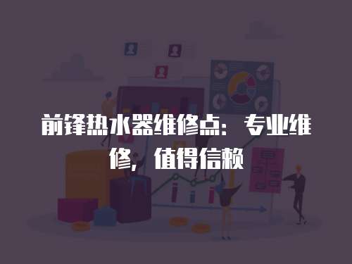 前鋒熱水器維修點：專業維修，值得信賴