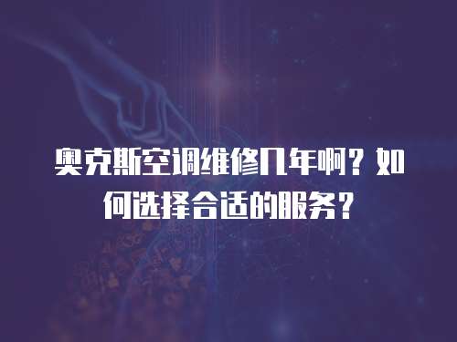 奧克斯空調維修幾年啊？如何選擇合適的服務？