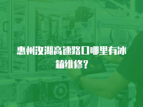 惠州汝湖高速路口哪里有冰箱維修？