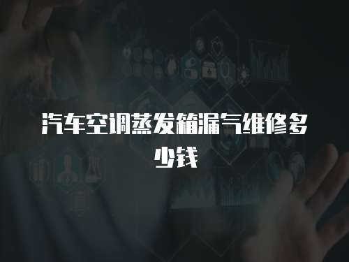 汽車空調蒸發箱漏氣維修多少錢