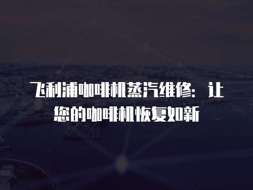 飛利浦咖啡機(jī)蒸汽維修：讓您的咖啡機(jī)恢復(fù)如新