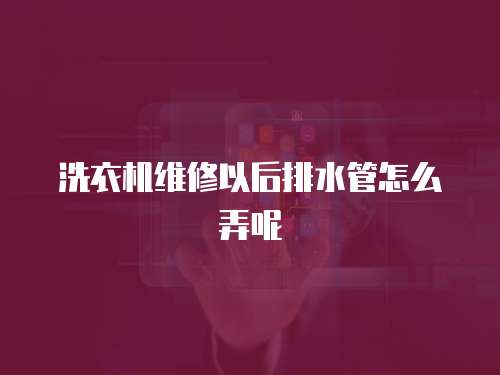 洗衣機維修以后排水管怎么弄呢