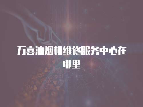 萬喜油煙機維修服務中心在哪里