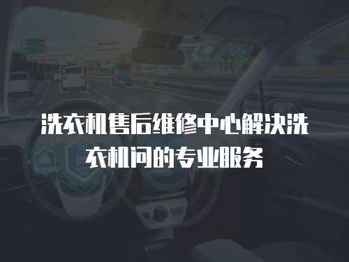 洗衣機(jī)售后維修中心解決洗衣機(jī)問的專業(yè)服務(wù)
