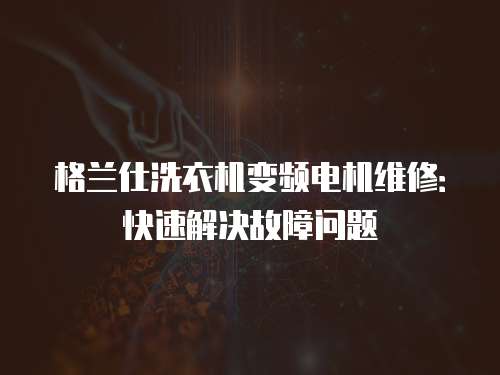 格蘭仕洗衣機變頻電機維修：快速解決故障問題